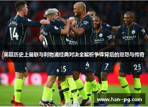 英超历史上曼联与利物浦经典对决全解析争锋背后的恩怨与传奇 英超历史上曼联与利物浦经典对决全解析争锋背后的恩怨与传奇