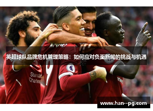 英超球队品牌危机管理策略:如何应对负面新闻的挑战与机遇 英超球队品牌危机管理策略:如何应对负面新闻的挑战与机遇
