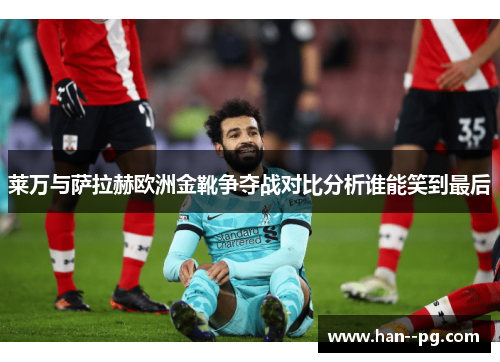 莱万与萨拉赫欧洲金靴争夺战对比分析谁能笑到最后