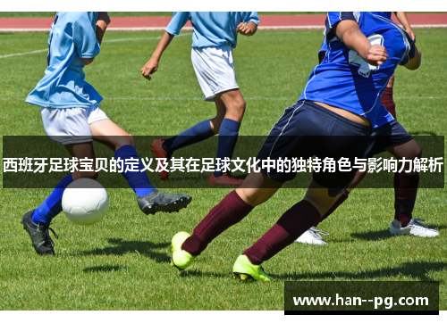 西班牙足球宝贝的定义及其在足球文化中的独特角色与影响力解析