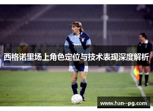 西格诺里场上角色定位与技术表现深度解析 西格诺里场上角色定位与技术表现深度解析