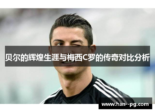 贝尔的辉煌生涯与梅西C罗的传奇对比分析