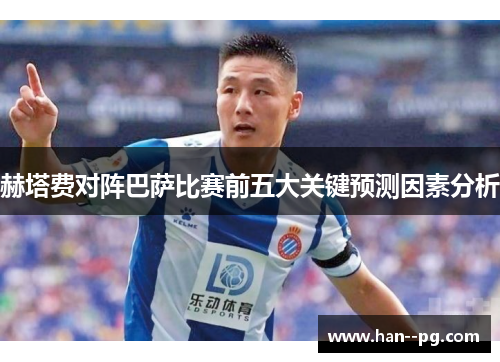 赫塔费对阵巴萨比赛前五大关键预测因素分析