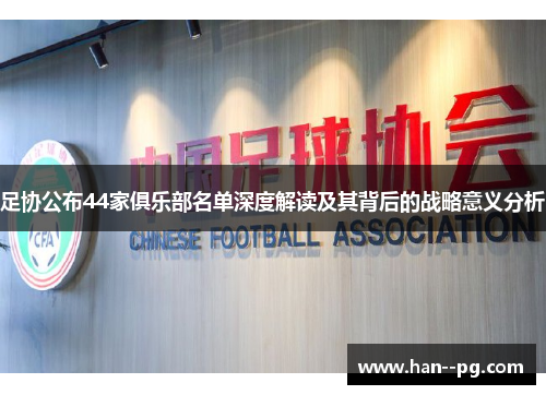 足协公布44家俱乐部名单深度解读及其背后的战略意义分析 足协公布44家俱乐部名单深度解读及其背后的战略意义分析