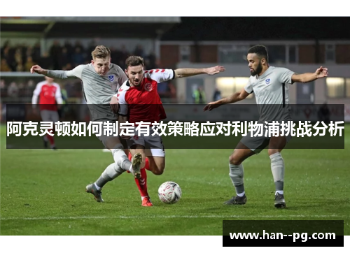 阿克灵顿如何制定有效策略应对利物浦挑战分析