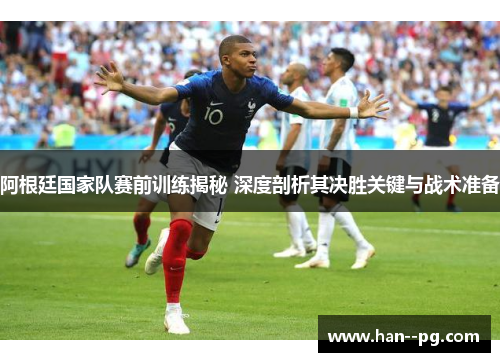 阿根廷国家队赛前训练揭秘 深度剖析其决胜关键与战术准备