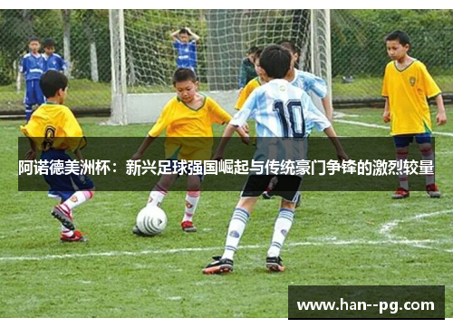 阿诺德美洲杯：新兴足球强国崛起与传统豪门争锋的激烈较量