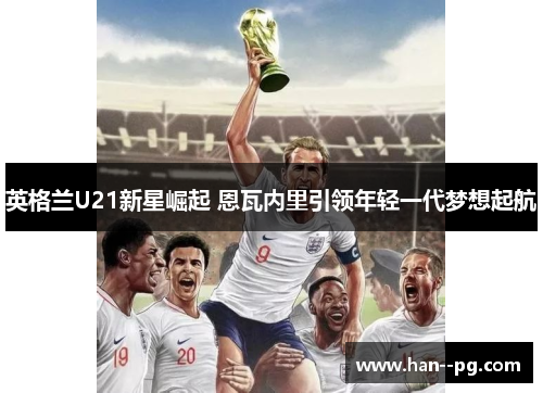 英格兰U21新星崛起 恩瓦内里引领年轻一代梦想起航