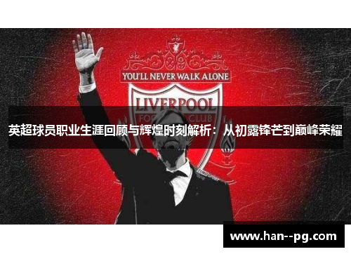 英超球员职业生涯回顾与辉煌时刻解析：从初露锋芒到巅峰荣耀