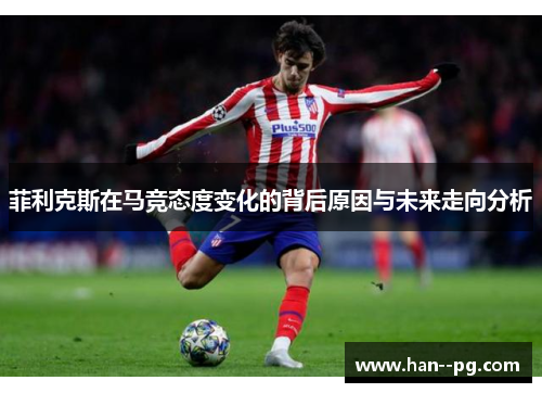 菲利克斯在马竞态度变化的背后原因与未来走向分析