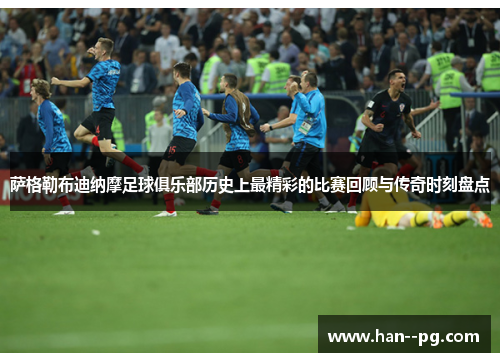 萨格勒布迪纳摩足球俱乐部历史上最精彩的比赛回顾与传奇时刻盘点