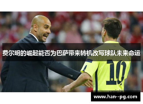 费尔明的崛起能否为巴萨带来转机改写球队未来命运