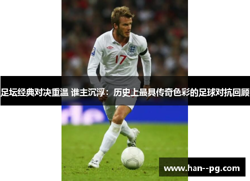 足坛经典对决重温 谁主沉浮：历史上最具传奇色彩的足球对抗回顾