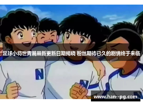 足球小将世青篇最新更新日期揭晓 粉丝期待已久的剧情终于来临