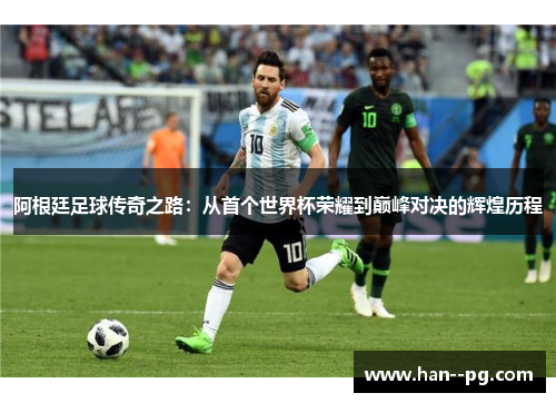 阿根廷足球传奇之路：从首个世界杯荣耀到巅峰对决的辉煌历程