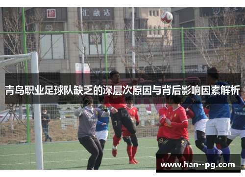 青岛职业足球队缺乏的深层次原因与背后影响因素解析 青岛职业足球队缺乏的深层次原因与背后影响因素解析
