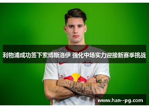 利物浦成功签下索博斯洛伊 强化中场实力迎接新赛季挑战 利物浦成功签下索博斯洛伊 强化中场实力迎接新赛季挑战
