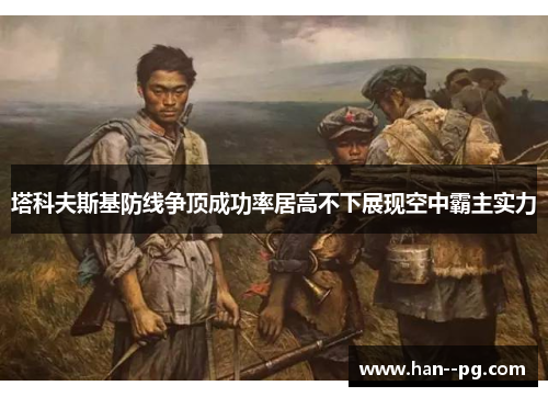 塔科夫斯基防线争顶成功率居高不下展现空中霸主实力 塔科夫斯基防线争顶成功率居高不下展现空中霸主实力