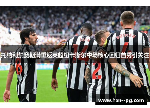 托纳利禁赛期满重返英超纽卡斯尔中场核心回归首秀引关注