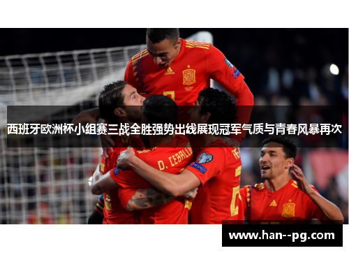西班牙欧洲杯小组赛三战全胜强势出线展现冠军气质与青春风暴再次