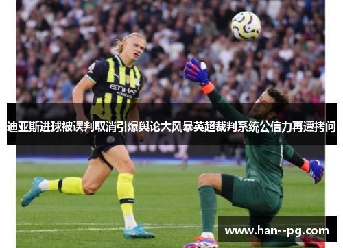 迪亚斯进球被误判取消引爆舆论大风暴英超裁判系统公信力再遭拷问