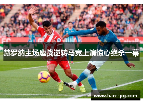 赫罗纳主场鏖战逆转马竞上演惊心绝杀一幕