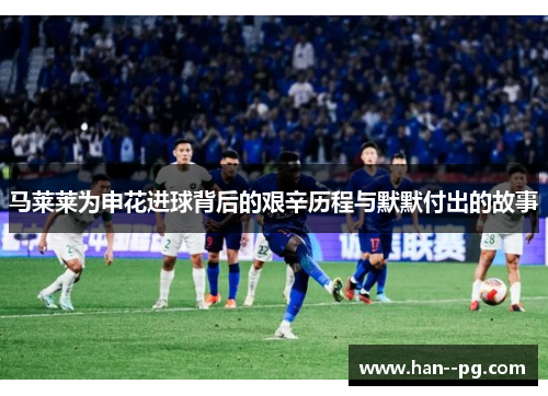 马莱莱为申花进球背后的艰辛历程与默默付出的故事