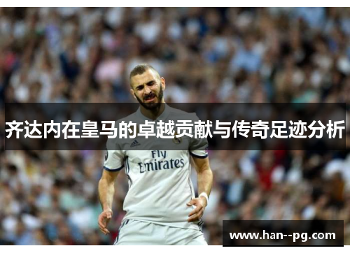 齐达内在皇马的卓越贡献与传奇足迹分析