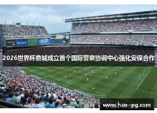 2026世界杯费城成立首个国际警察协调中心强化安保合作