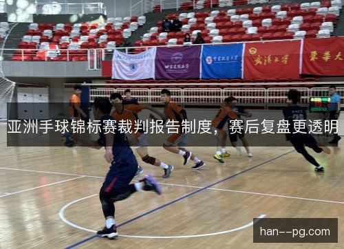 亚洲手球锦标赛裁判报告制度，赛后复盘更透明