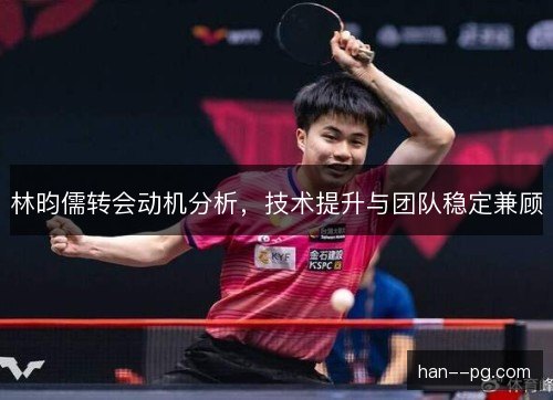 林昀儒转会动机分析，技术提升与团队稳定兼顾